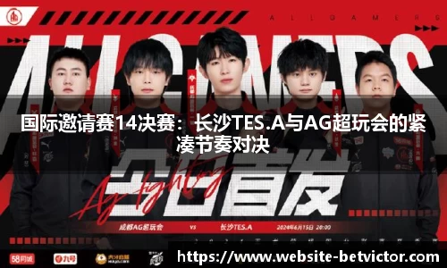 国际邀请赛14决赛：长沙TES.A与AG超玩会的紧凑节奏对决