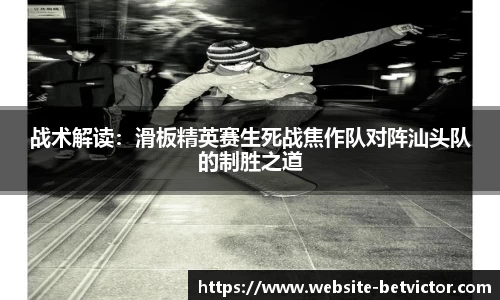 战术解读：滑板精英赛生死战焦作队对阵汕头队的制胜之道