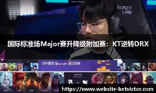国际标准场Major赛升降级附加赛：KT逆转DRX