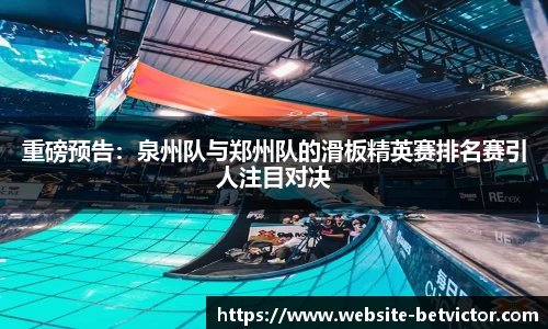 重磅预告：泉州队与郑州队的滑板精英赛排名赛引人注目对决