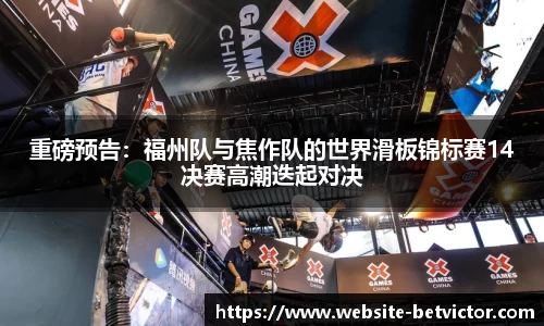 重磅预告：福州队与焦作队的世界滑板锦标赛14决赛高潮迭起对决